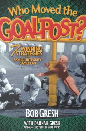 Who Moved the Goalpost?: Seven Winning Strategies in the Sexual Integrity Game Plan de Bob Gresh