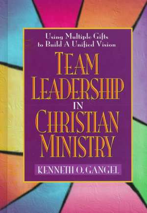 Team Leadership in Christian Ministry: Using Multiple Gifts to Build a Unified Vision de Kenneth O. Gangel