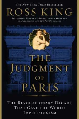 The Judgment of Paris: The Revolutionary Decade That Gave the World Impressionism de Ross King