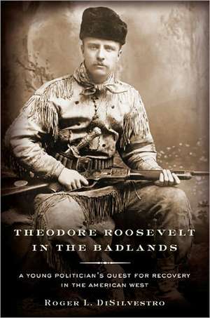 Theodore Roosevelt in the Badlands: A Young Politician's Quest for Recovery in the American West de Roger L. Di Silvestro