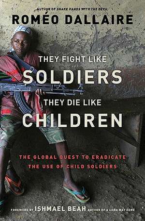 They Fight Like Soldiers, They Die Like Children: The Global Quest to Eradicate the Use of Child Soldiers de Romeo Dallaire