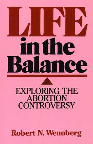 Life in the Balance: Exploring the Abortion Controversy de Robert Wennberg