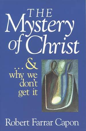 The Mystery of Christ & and Why We Don't Get It de Robert Farrar Capon