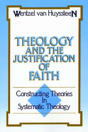 Theology and the Justification of Faith: Constructing Theories in Systematic Theology de Wentzel Van Huyssteen