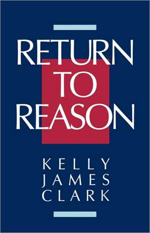 Return to Reason: A Critique of Enlightenment Evidentialism and a Defense of Reason and Belief in God de Kelly James Clark