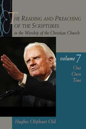 The Reading and Preaching of the Scriptures in the Worship of the Christian Church, Volume 7: Our Own Time de Hughes Oliphant Old