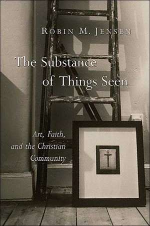 The Substance of Things Seen: Art, Faith, and the Christian Community de Robin Margaret Jensen