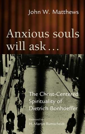 Anxious Souls Will Ask: The Christ-Centered Spirituality of Dietrich Bonhoeffer de John W. Matthews