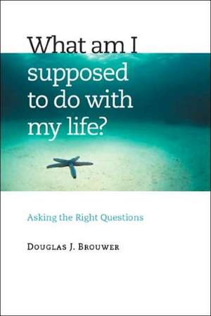 What Am I Supposed to Do with My Life?: Asking the Right Questions de Douglas J. Brouwer