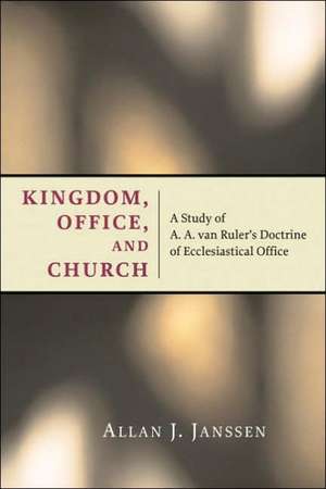 Kingdom, Office, and Church: A Study of A. A. van Ruler's Doctrine of Ecclesiastical Office de Allan J. Janssen