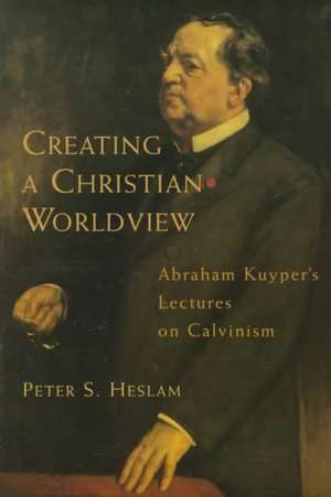 Creating a Christian Worldview: Abraham Kuyper's Lectures on Calvinism de Peter S. Heslam