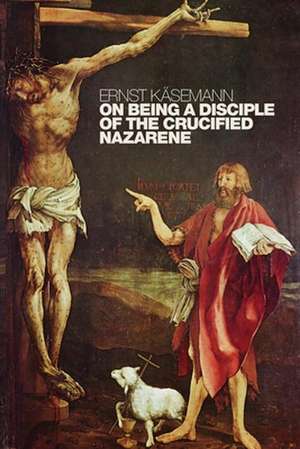 On Being a Disciple of the Crucified Nazarene: Unpublished Lectures and Sermons de Ernst Kasemann