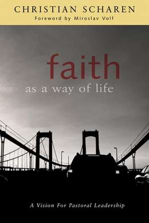 Faith as a Way of Life: A Vision for Pastoral Leadership de Christian Scharen