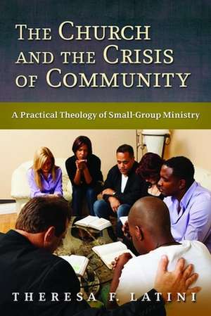 The Church and the Crisis of Community: A Practical Theology of Small-Group Ministry de Theresa F. Latini