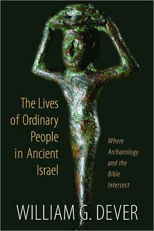 The Lives of Ordinary People in Ancient Israel: When Archaeology and the Bible Intersect de William G. Dever