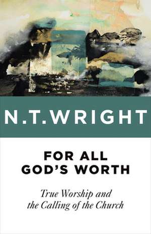 For All God's Worth: True Worship and the Calling of the Church de N.T. WRIGHT