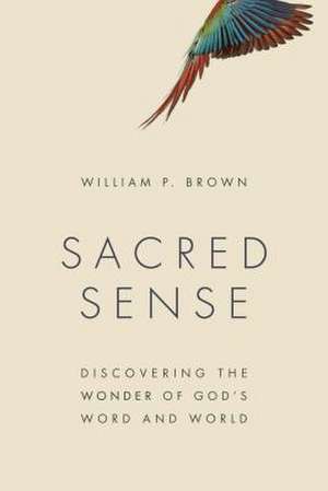 Sacred Sense: Discovering the Wonder of God's Word and World de William P. Brown