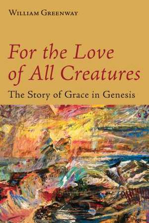 For the Love of All Creatures: The Story of Grace in Genesis de William Greenway