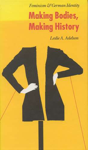 Making Bodies, Making History: Feminism and German Identity de Leslie A. Adelson