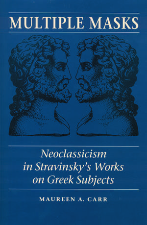 Multiple Masks: Neoclassicism in Stravinsky's Works on Greek Subjects de Maureen A. Carr