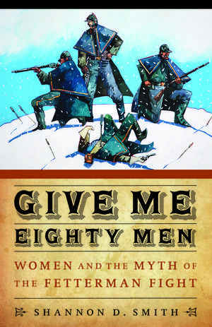 Give Me Eighty Men: Women and the Myth of the Fetterman Fight de Shannon D. Smith