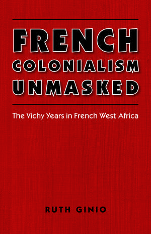 French Colonialism Unmasked: The Vichy Years in French West Africa de Ruth Ginio