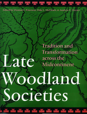 Late Woodland Societies: Tradition and Transformation across the Midcontinent de Thomas E. Emerson