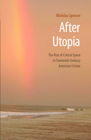 After Utopia: The Rise of Critical Space in Twentieth-Century American Fiction de Nicholas Spencer