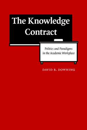 The Knowledge Contract: Politics and Paradigms in the Academic Workplace de David B. Downing