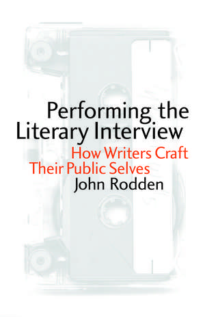 Performing the Literary Interview: How Writers Craft Their Public Selves de John Rodden