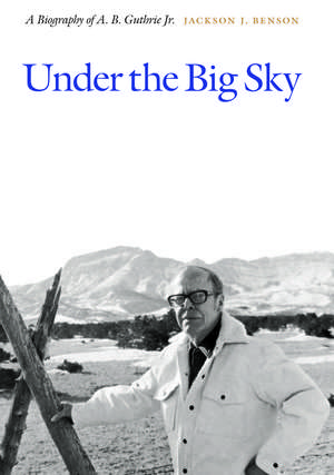 Under the Big Sky: A Biography of A. B. Guthrie Jr. de Jackson J. Benson