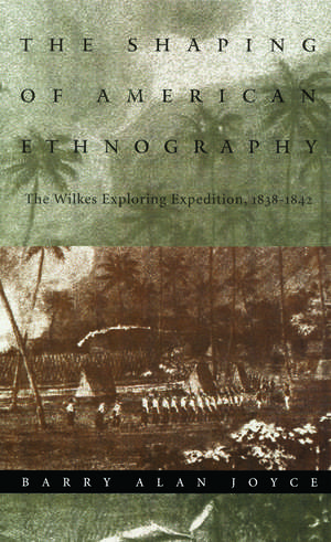 The Shaping of American Ethnography: The Wilkes Exploring Expedition, 1838-1842 de Barry Alan Joyce