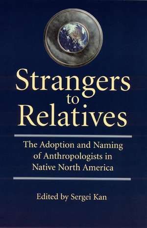 Strangers to Relatives: The Adoption and Naming of Anthropologists in Native North America de Sergei A. Kan