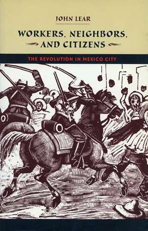 Workers, Neighbors, and Citizens: The Revolution in Mexico City de John Lear