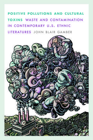 Positive Pollutions and Cultural Toxins: Waste and Contamination in Contemporary U.S. Ethnic Literatures de John Blair Gamber