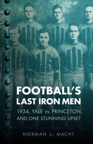 Football's Last Iron Men: 1934, Yale vs. Princeton, and One Stunning Upset de Norman L. Macht