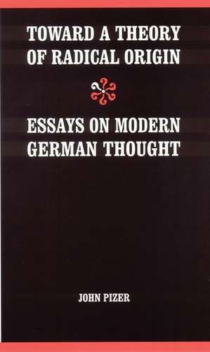 Toward a Theory of Radical Origin: Essays on Modern German Thought de John Pizer