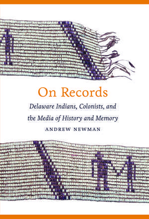 On Records: Delaware Indians, Colonists, and the Media of History and Memory de Andrew Newman