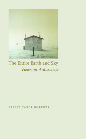 The Entire Earth and Sky: Views on Antarctica de Leslie Carol Roberts