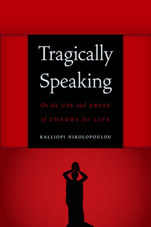 Tragically Speaking: On the Use and Abuse of Theory for Life de Kalliopi Nikolopoulou