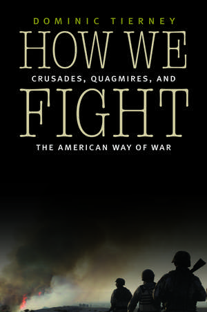 How We Fight: Crusades, Quagmires, and the American Way of War de Dominic Tierney