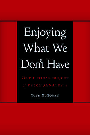 Enjoying What We Don't Have: The Political Project of Psychoanalysis de Todd McGowan