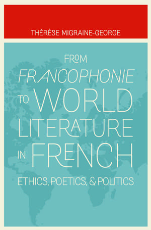 From Francophonie to World Literature in French: Ethics, Poetics, and Politics de Thérèse Migraine-George