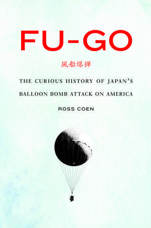 Fu-go: The Curious History of Japan's Balloon Bomb Attack on America de Ross Coen