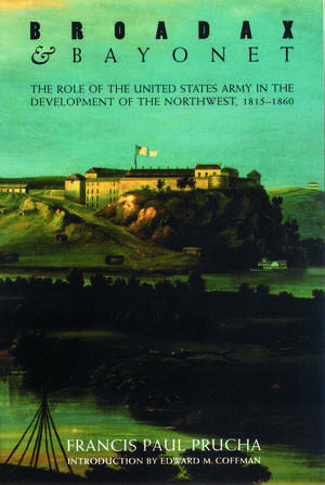 Broadax and Bayonet: The Role of the United States Army in the Development of the Northwest, 1815-1860 de Francis Paul Prucha