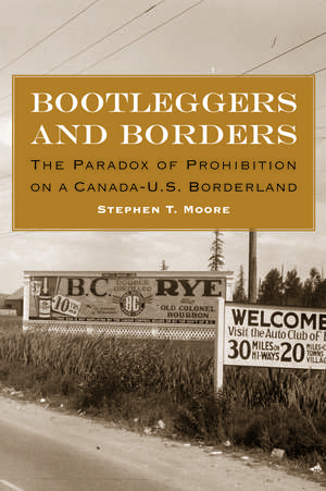 Bootleggers and Borders: The Paradox of Prohibition on a Canada-U.S. Borderland de Stephen T. Moore