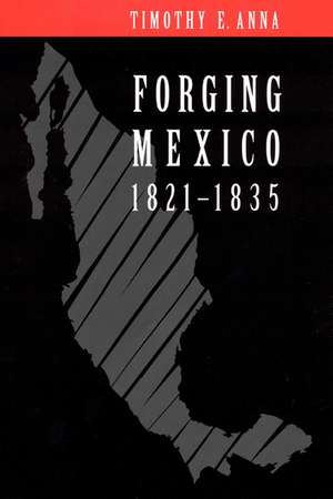 Forging Mexico, 1821-1835 de Timothy E. Anna