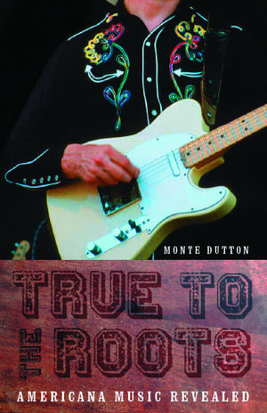 True to the Roots: Americana Music Revealed de Monte Dutton