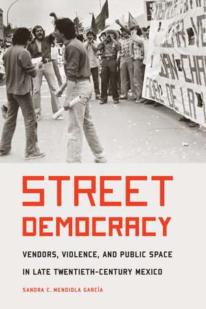 Street Democracy: Vendors, Violence, and Public Space in Late Twentieth-Century Mexico de Sandra C. Mendiola Garcia