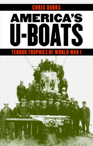 America's U-Boats: Terror Trophies of World War I de Chris Dubbs